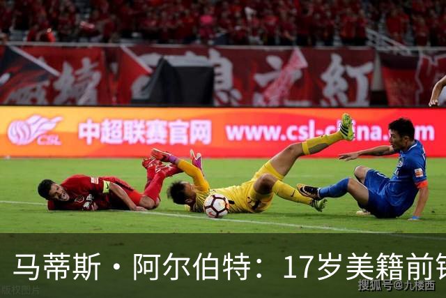 马蒂斯·阿尔伯特：17岁美籍前锋引四大英超豪门争抢